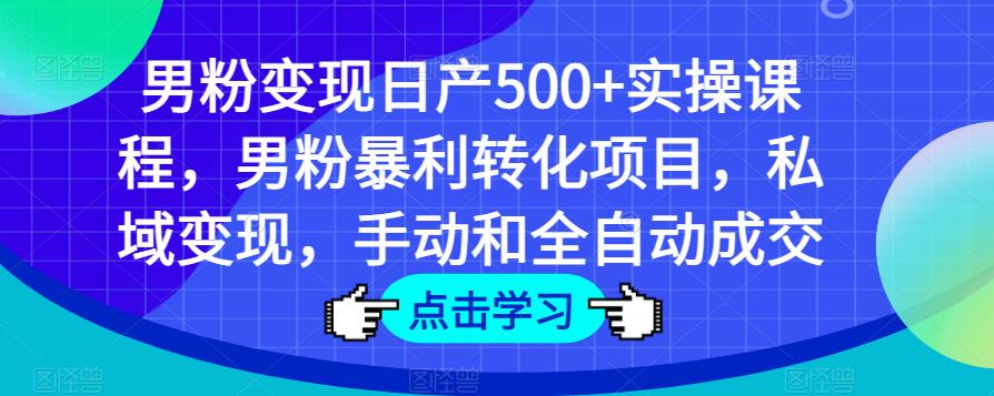 男粉变现日产500+实操课程，男粉暴利转化项目，私域变现，手动和全自动成交-88项目资源库