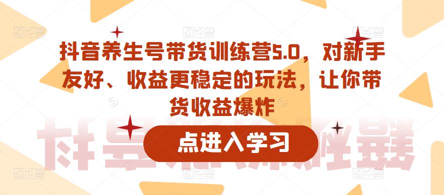 抖音养生号带货训练营5.0，对新手友好、收益更稳定的玩法，让你带货收益爆炸-88项目资源库