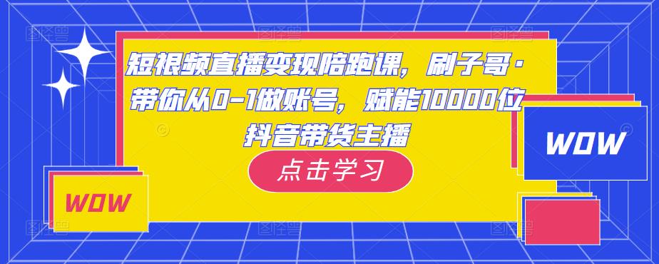 短视频直播变现陪跑课，刷子哥·带你从0-1做账号，赋能10000位抖音带货主播-88项目资源库