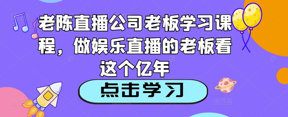 老陈直播公司老板学习课程，做娱乐直播的老板看这个-88项目资源库