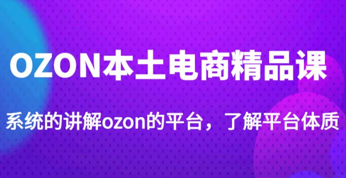 老迟·OZON本土电商精品课，系统的讲解ozon的平台，学完可独自运营ozon的店铺-88项目资源库
