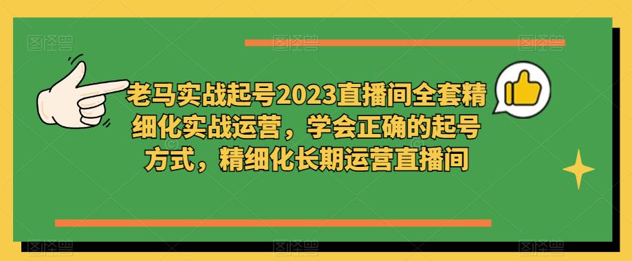 老马实战起号2023直播间全套精细化实战运营，学会正确的起号方式，精细化长期运营直播间-88项目资源库