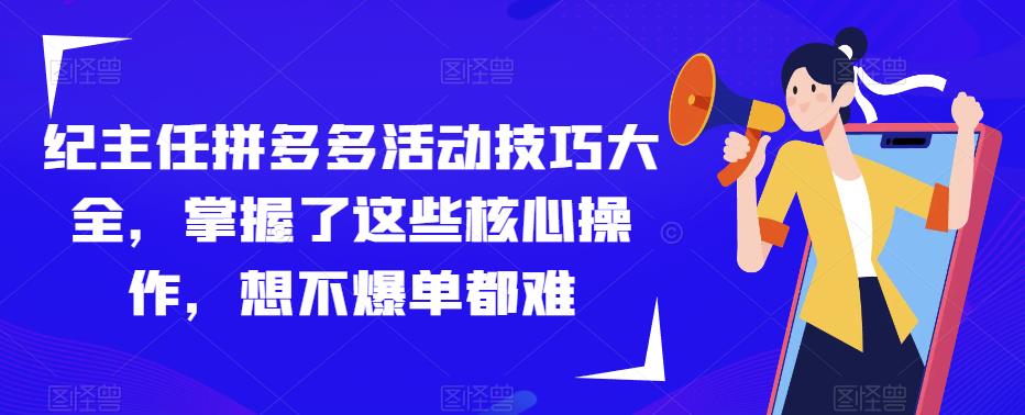 纪主任拼多多活动技巧大全，掌握了这些核心操作，想不爆单都难-88项目资源库