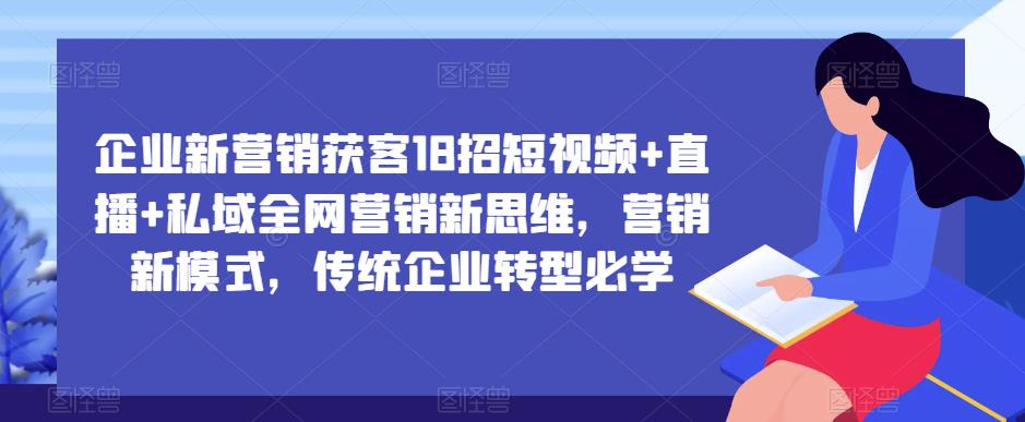 企业新营销获客18招短视频+直播+私域全网营销新思维，营销新模式，传统企业转型必学-88项目资源库