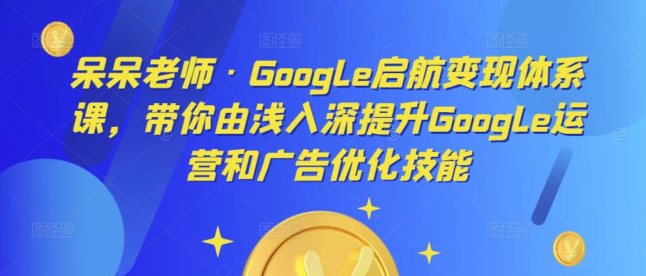 呆呆老师·Google启航变现体系课，带你由浅入深提升Google运营和广告优化技能-88项目资源库