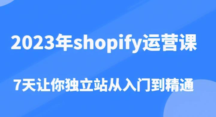 2023年shopify运营课，7天让你独立站从入门到精通（价值1980元）-88项目资源库