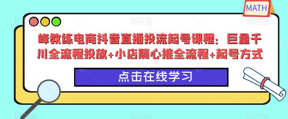 峰教练电商抖音直播投流起号课程：巨量千川全流程投放+小店随心推全流程+起号方式-88项目资源库