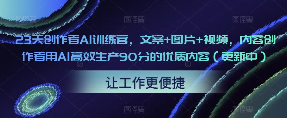 23天创作者AI训练营，文案+图片+视频，内容创作者用AI高效生产90分的优质内容（更新中）-88项目资源库