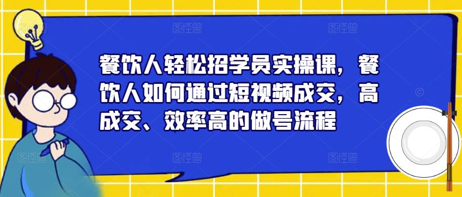 餐饮人轻松招学员实操课，餐饮人如何通过短视频成交，高成交、效率高的做号流程-88项目资源库