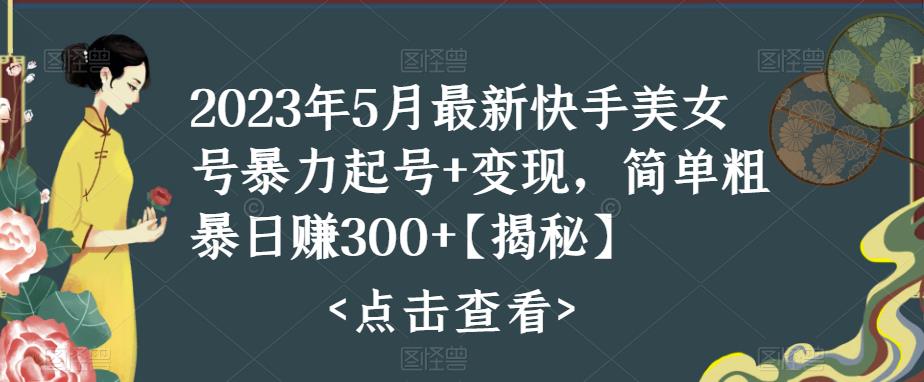 2023年5月最新快手美女号暴力起号+变现，简单粗暴日赚300+【揭秘】-88项目资源库