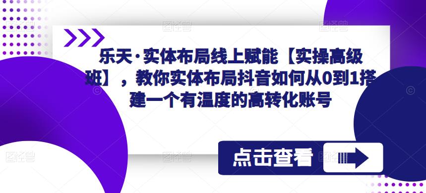 乐天·实体布局线上赋能【实操高级班】，教你实体布局抖音如何从0到1搭建一个有温度的高转化账号-88项目资源库