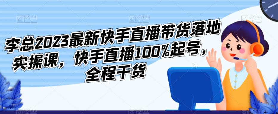 李总2023最新快手直播带货落地实操课，快手直播100%起号，全程干货-88项目资源库