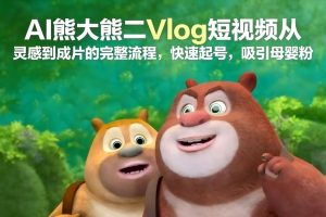 AI熊大熊二Vlog短视频从灵感到成片的完整流程，快速起号，吸引母婴粉-88项目资源库