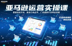 亚马逊运营实操课，覆盖选品方法、新品口诀必学、广告最新打法等全流程，打造跨境爆款店铺-88项目资源库