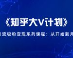 《知乎大V计划》快速引流吸粉变现系列课程：从0开始到月入万元-88项目资源库