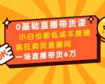 0基础直播带货课：小白也能低成本搭建疯狂卖货直播间：1场直播带货6万-88项目资源库