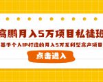 高鹏月入5万项目私徒班，基于个人IP打造的月入5万互利型高产项目！-88项目资源库
