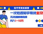 知乎带货实操营:一次吃透知乎带货全攻略 无货源躺赚高佣,月入1-10万-88项目资源库