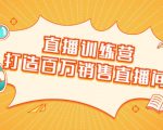 直播训练营：打造百万销售直播间 教会你如何直播带货，抓住直播大风口-88项目资源库