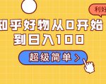 知乎好物从0开始到日入100，超级简单的玩法分享，新人一看也能上手操作-88项目资源库