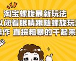 淘宝螺旋最新玩法，可以闭着眼睛跟随螺旋玩法操作 直接粗暴的干起来-88项目资源库