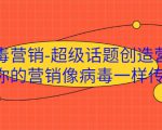 病毒营销-超级话题创造营，让你的营销像病毒一样传播-88项目资源库