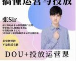 张sir的dou+投放运营课：搞懂运营与投放，全面提升账号的流量运营效率-88项目资源库