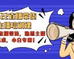 2022直播带货-主播培训课：入局直播带货，熟悉主播话术，小白专用-88项目资源库