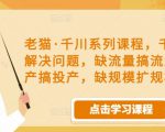 老猫·千川系列课程,千川投放解决问题,缺流量搞流量,缺投产搞投产,缺规模扩规模-88项目资源库