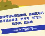 直播带货实操落地班，直播起号必备实操运营课，给方向，给方法，给步骤，能落地-88项目资源库