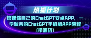 热狐计划·搭建你自己的ChatGPT安卓APP，一学就会的ChatGPT手机版APP教程（带源码）-88项目资源库