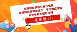 短视频带货核心方法全辑，​短视频带货实战操作，学习彻底理解好物分享的起号逻辑-88项目资源库