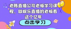老陈直播公司老板学习课程，做娱乐直播的老板看这个-88项目资源库