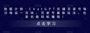 热狐计划·ChatGPT实操百家号每日收益一百块，百家号最新玩法，在家也能轻松赚钱！-88项目资源库