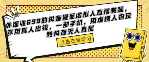 外面收699的抖音漫画虚拟人直播教程，不用真人出镜，一部手机，用虚拟人物玩转抖音无人直播-88项目资源库
