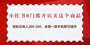 小红书0门槛开店卖这个商品，轻松日收入300-500，全程一部手机即可操作-88项目资源库