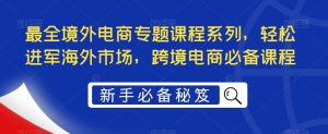 最全境外电商专题课程系列，轻松进军海外市场，跨境电商必备课程-88项目资源库