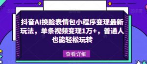 抖音AI换脸表情包小程序变现最新玩法，单条视频变现1万+，普通人也能轻松玩转！-88项目资源库