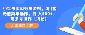 小红书卖公务员资料，0门槛无脑简单操作，日 入500+，可多号操作【揭秘】-88项目资源库
