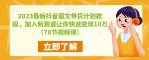 2023最新抖音图文带货计划教程，加入新赛道让你快速变现10万+（70节视频课）-88项目资源库