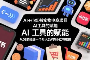 AI+小红书实物电商项目,AI工具的赋能,从0到1搭建一个月入2W的小红书店铺-88项目资源库