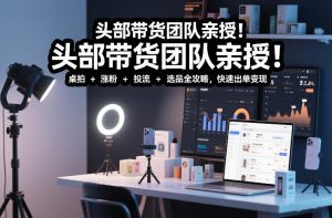 头部带货团队亲授！专业短视频实拍带货课：桌拍+涨粉+投流+选品全攻略，快速出单变现，月入2w+-88项目资源库