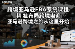 跨境亚马逊FBA系统课程，精准布局跨境电商，亚马逊跨境之旅从这里开始-88项目资源库