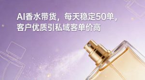 AI香水带货，每天稳定50单，客户优质引私域客单价高-88项目资源库