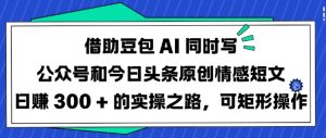 借助豆包AI同时写公众号和今日头条原创情感短文日入3张的实操之路，可矩形操作-88项目资源库