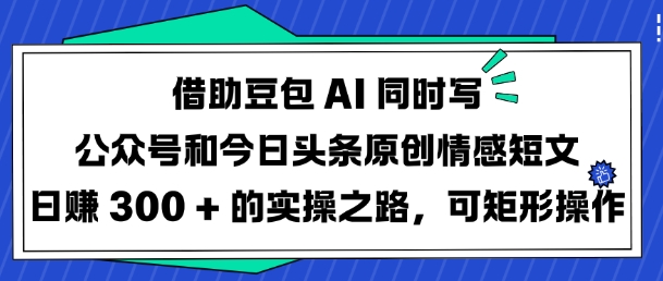 借助豆包AI同时写公众号和今日头条原创情感短文日入3张的实操之路，可矩形操作-88项目资源库