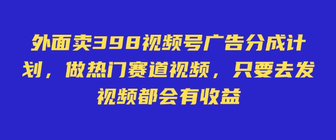 外面卖598视频号广告分成计划，不直播 不卖货 不露脸，只要去发视频都会有收益-88项目资源库