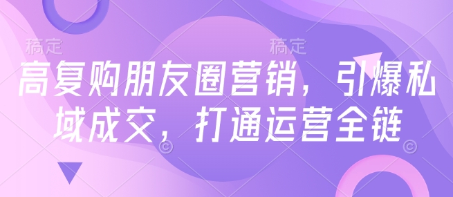 高复购朋友圈营销，引爆私域成交，打通运营全链-88项目资源库