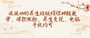 收徒499的养生短视频保姆级教学，爆款涨粉、养生变现，电脑手机均可-88项目资源库