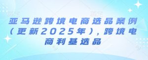 亚马逊跨境电商选品案例(更新2025年3月)，跨境电商利基选品-88项目资源库